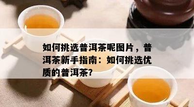 怎样挑选普洱茶呢图片，普洱茶新手指南：怎样挑选优质的普洱茶？