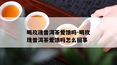 喝玫瑰普洱茶爱饿吗-喝玫瑰普洱茶爱饿吗怎么回事