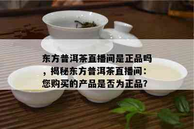 东方普洱茶直播间是正品吗，揭秘东方普洱茶直播间：您购买的产品是否为正品？