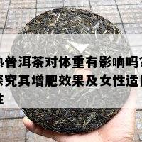 熟普洱茶对体重有作用吗？探究其增肥效果及女性适用性