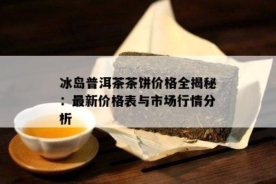 冰岛普洱茶茶饼价格全揭秘：最新价格表与市场行情分析