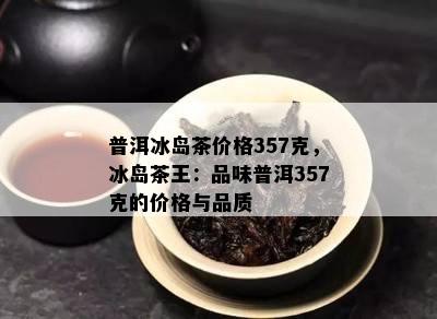 普洱冰岛茶价格357克，冰岛茶王：品味普洱357克的价格与品质