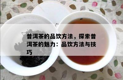 普洱茶的品饮方法，探索普洱茶的魅力：品饮方法与技巧