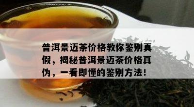 普洱景迈茶价格教你鉴别真假，揭秘普洱景迈茶价格真伪，一看即懂的鉴别方法！