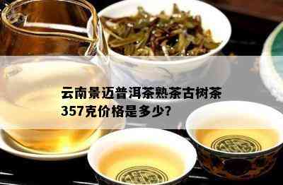 云南景迈普洱茶熟茶古树茶357克价格是多少？