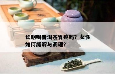 长期喝普洱茶胃疼吗？女性如何缓解与调理？