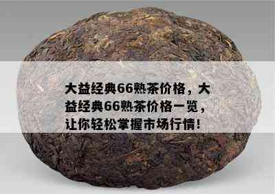 大益经典66熟茶价格，大益经典66熟茶价格一览，让你轻松掌握市场行情！