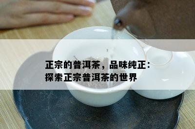 正宗的普洱茶，品味纯正：探索正宗普洱茶的世界