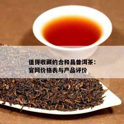 值得收藏的合和昌普洱茶：官网价格表与产品评价