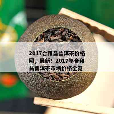 2017合和昌普洱茶价格网，最新！2017年合和昌普洱茶市场价格全览