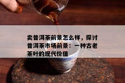 卖普洱茶前景怎么样，探讨普洱茶市场前景：一种古老茶叶的现代价值