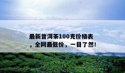 最新普洱茶100克价格表，全网更低价，一目了然！