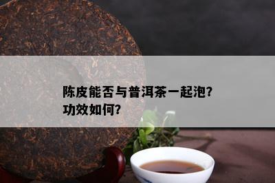 陈皮能否与普洱茶一起泡？功效怎样？