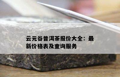 云元谷普洱茶报价大全：最新价格表及查询服务