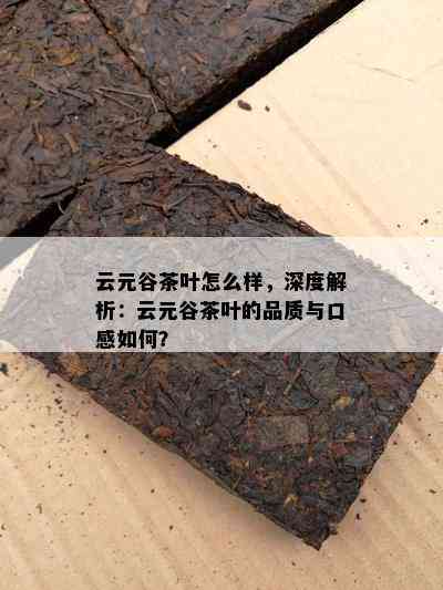 云元谷茶叶怎么样，深度解析：云元谷茶叶的品质与口感怎样？