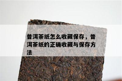 普洱茶纸怎么收藏保存，普洱茶纸的正确收藏与保存方法