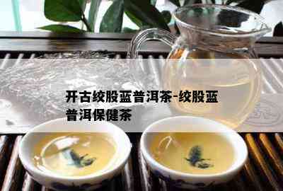 开古绞股蓝普洱茶-绞股蓝普洱保健茶