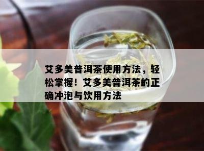 艾多美普洱茶采用方法，轻松掌握！艾多美普洱茶的正确冲泡与饮用方法