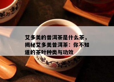 艾多美的普洱茶是什么茶，揭秘艾多美普洱茶：你不知道的茶叶种类与功效