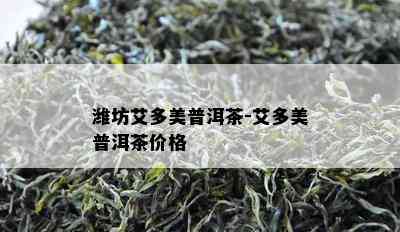 潍坊艾多美普洱茶-艾多美普洱茶价格