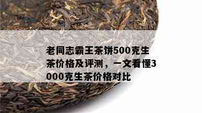 老同志霸王茶饼500克生茶价格及评测，一文看懂3000克生茶价格对比