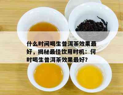 什么时间喝生普洱茶效果更好，揭秘更佳饮用时机：何时喝生普洱茶效果更好？