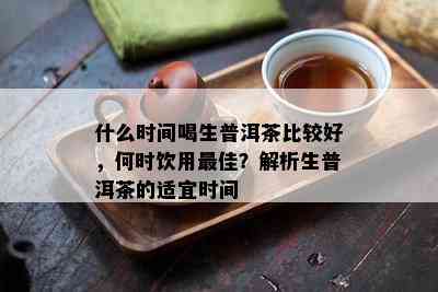 什么时间喝生普洱茶比较好，何时饮用更佳？解析生普洱茶的适宜时间