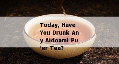 Today, Have You Drunk Any Aidoami Pu'er Tea?