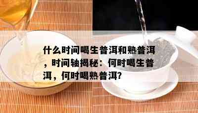 什么时间喝生普洱和熟普洱，时间轴揭秘：何时喝生普洱，何时喝熟普洱？