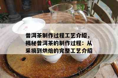 普洱茶制作过程工艺介绍，揭秘普洱茶的制作过程：从采摘到烘焙的完整工艺介绍