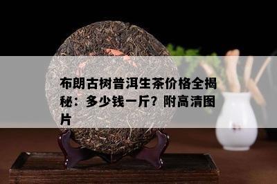 布朗古树普洱生茶价格全揭秘：多少钱一斤？附高清图片