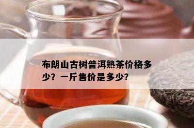 布朗山古树普洱熟茶价格多少？一斤售价是多少？