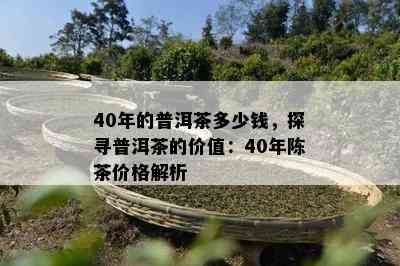 40年的普洱茶多少钱，探寻普洱茶的价值：40年陈茶价格解析