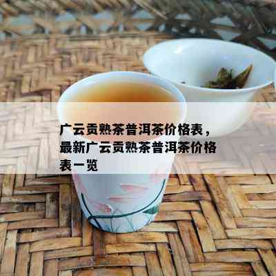 广云贡熟茶普洱茶价格表，最新广云贡熟茶普洱茶价格表一览