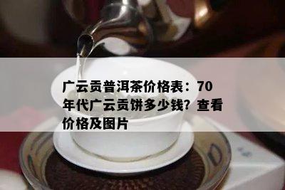 广云贡普洱茶价格表：70年代广云贡饼多少钱？查看价格及图片