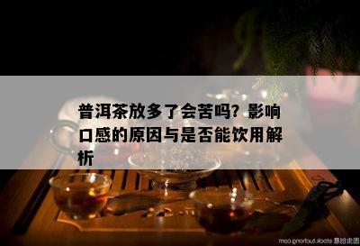 普洱茶放多了会苦吗？作用口感的起因与是不是能饮用解析