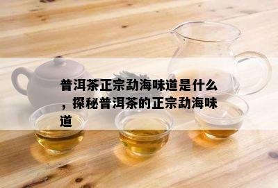 普洱茶正宗勐海味道是什么，探秘普洱茶的正宗勐海味道