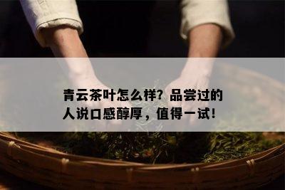 青云茶叶怎么样？品尝过的人说口感醇厚，值得一试！