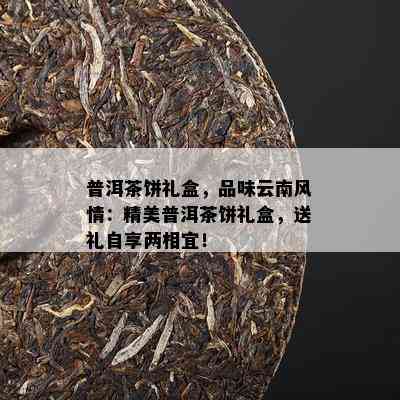 普洱茶饼礼盒，品味云南风情：精美普洱茶饼礼盒，送礼自享两相宜！