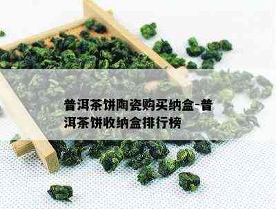 普洱茶饼陶瓷购买纳盒-普洱茶饼收纳盒排行榜