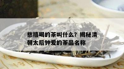 慈禧喝的茶叫什么？揭秘清朝太后钟爱的茶品名称