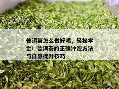 普洱茶怎么做好喝，轻松学会！普洱茶的正确冲泡方法与口感提升技巧