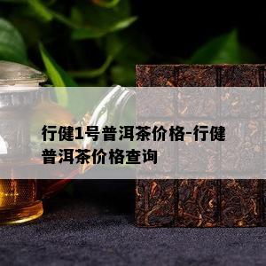 行健1号普洱茶价格-行健普洱茶价格查询