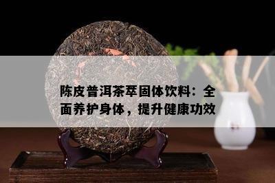 陈皮普洱茶萃固体饮料：全面养护身体，提升健康功效