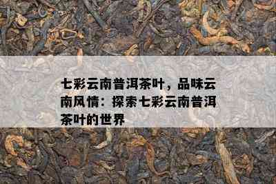 七彩云南普洱茶叶，品味云南风情：探索七彩云南普洱茶叶的世界