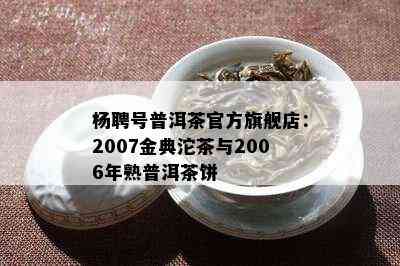 杨聘号普洱茶官方旗舰店：2007金典沱茶与2006年熟普洱茶饼