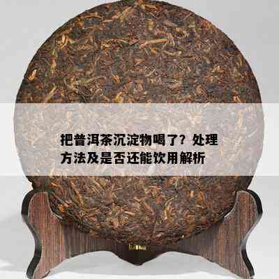 把普洱茶沉淀物喝了？处理方法及是否还能饮用解析