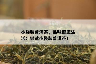 小袋装普洱茶，品味健康生活：尝试小袋装普洱茶！