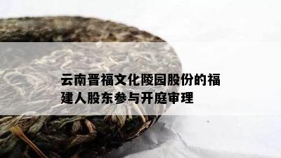 云南晋福文化陵园股份的福建人股东参与开庭审理