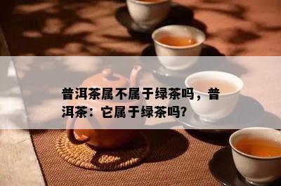 普洱茶属不属于绿茶吗，普洱茶：它属于绿茶吗？